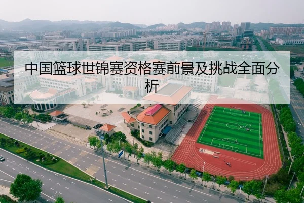 中国篮球世锦赛资格赛前景及挑战全面分析